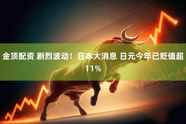 金顶配资 剧烈波动！日本大消息 日元今年已贬值超11%