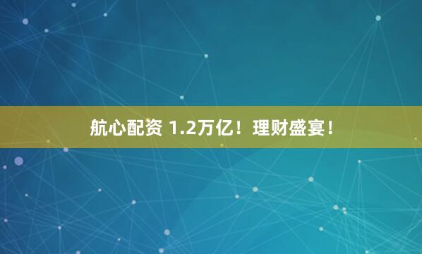 航心配资 1.2万亿！理财盛宴！