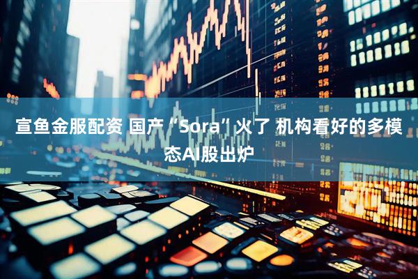 宣鱼金服配资 国产“Sora”火了 机构看好的多模态AI股出炉