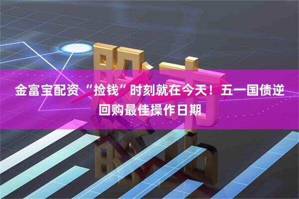 金富宝配资 “捡钱”时刻就在今天！五一国债逆回购最佳操作日期