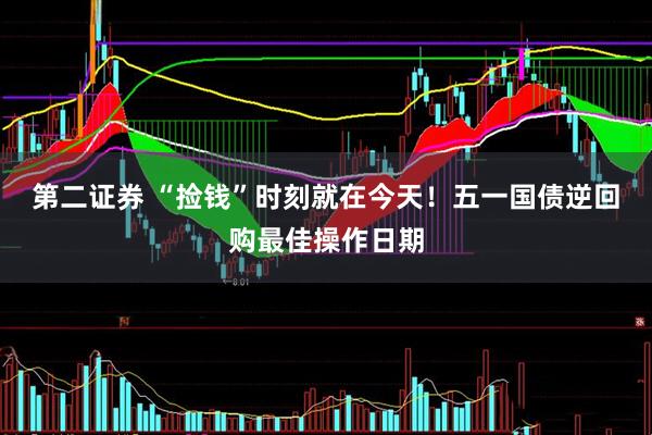 第二证券 “捡钱”时刻就在今天！五一国债逆回购最佳操作日期