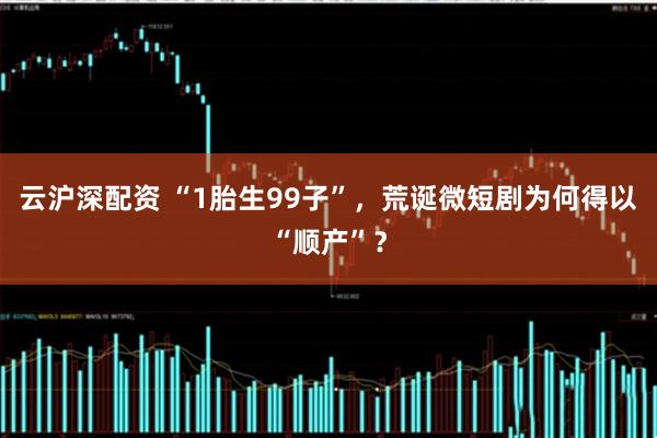 云沪深配资 “1胎生99子”，荒诞微短剧为何得以“顺产”？