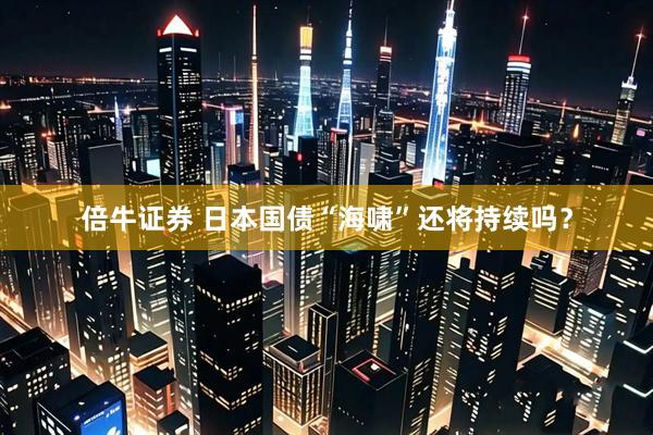 倍牛证券 日本国债“海啸”还将持续吗？