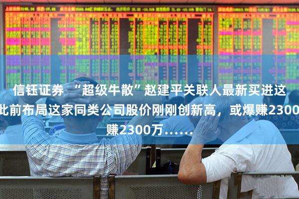 信钰证券  “超级牛散”赵建平关联人最新买进这只股！此前布局这家同类公司股价刚刚创新高，或爆赚2300万……
