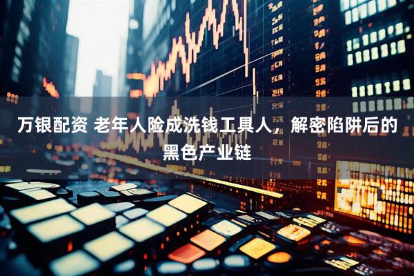 万银配资 老年人险成洗钱工具人，解密陷阱后的黑色产业链
