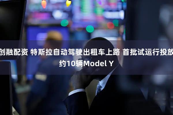 创融配资 特斯拉自动驾驶出租车上路 首批试运行投放约10辆Model Y