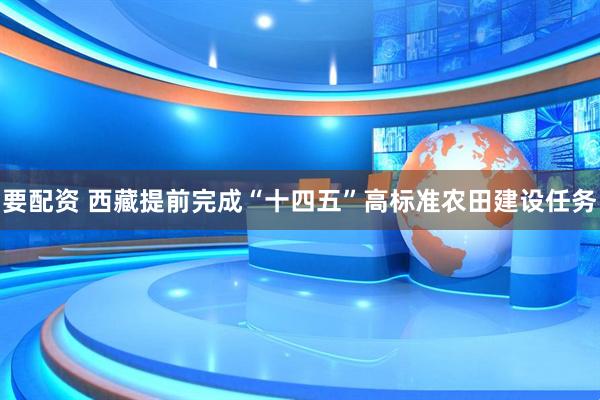 要配资 西藏提前完成“十四五”高标准农田建设任务