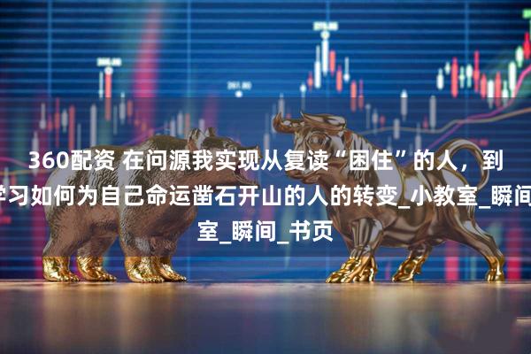 360配资 在问源我实现从复读“困住”的人，到真正学习如何为自己命运凿石开山的人的转变_小教室_瞬间_书页