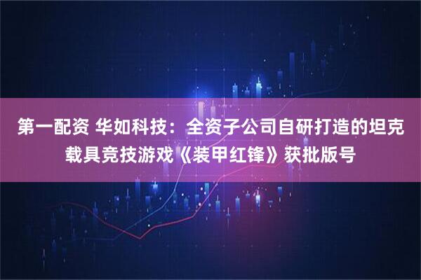 第一配资 华如科技：全资子公司自研打造的坦克载具竞技游戏《装甲红锋》获批版号