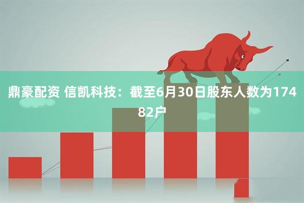 鼎豪配资 信凯科技：截至6月30日股东人数为17482户