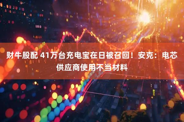 财牛股配 41万台充电宝在日被召回！安克：电芯供应商使用不当材料