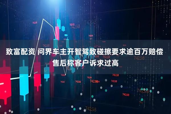 致富配资 问界车主开智驾致碰擦要求逾百万赔偿 售后称客户诉求过高