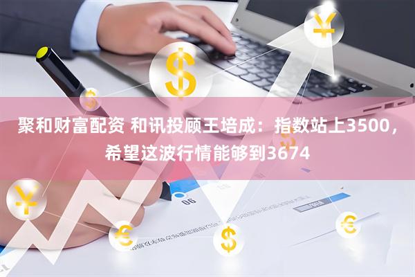 聚和财富配资 和讯投顾王培成：指数站上3500，希望这波行情能够到3674