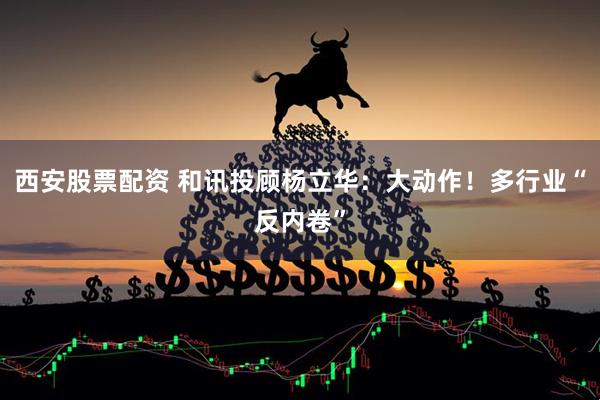 西安股票配资 和讯投顾杨立华：大动作！多行业“反内卷”