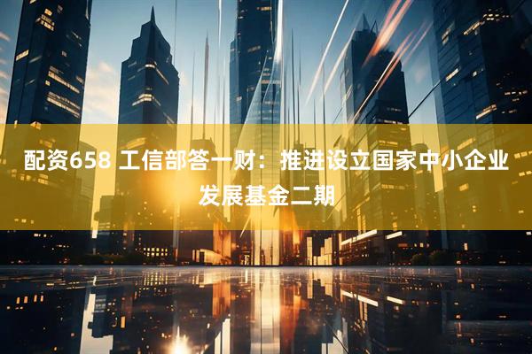 配资658 工信部答一财：推进设立国家中小企业发展基金二期