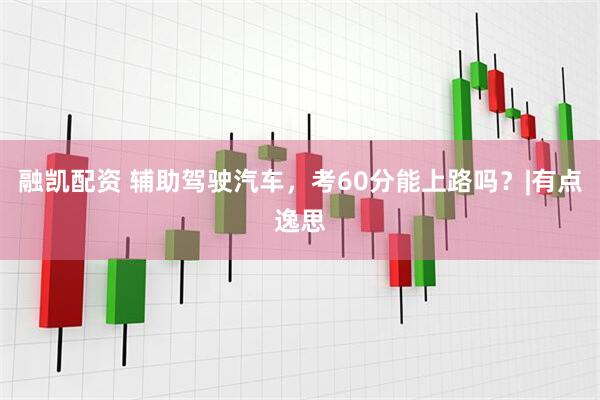 融凯配资 辅助驾驶汽车，考60分能上路吗？|有点逸思