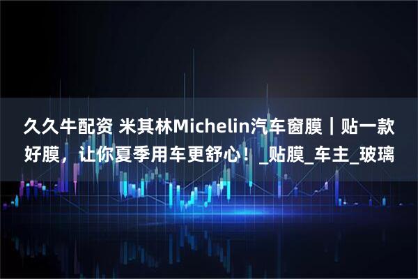 久久牛配资 米其林Michelin汽车窗膜｜贴一款好膜，让你夏季用车更舒心！_贴膜_车主_玻璃