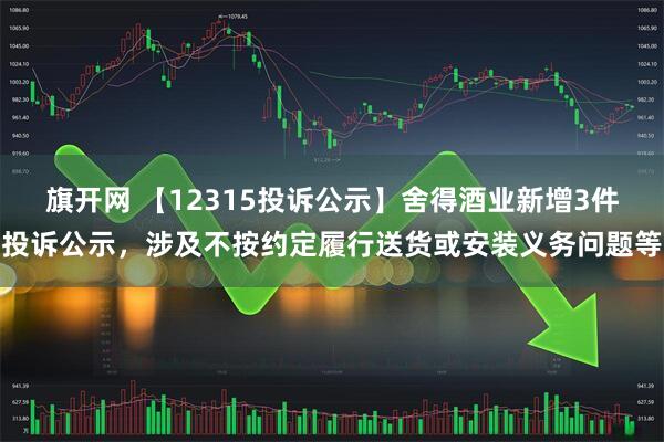 旗开网 【12315投诉公示】舍得酒业新增3件投诉公示，涉及不按约定履行送货或安装义务问题等