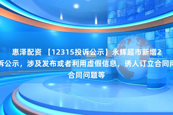 惠泽配资 【12315投诉公示】永辉超市新增2件投诉公示，涉及发布或者利用虚假信息，诱人订立合同问题等