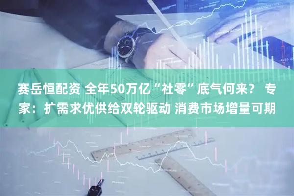 赛岳恒配资 全年50万亿“社零”底气何来？ 专家：扩需求优供给双轮驱动 消费市场增量可期