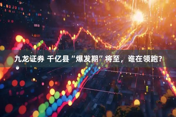 九龙证券 千亿县“爆发期”将至，谁在领跑？