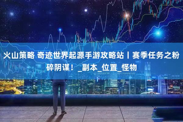 火山策略 奇迹世界起源手游攻略站丨赛季任务之粉碎阴谋！_副本_位置_怪物