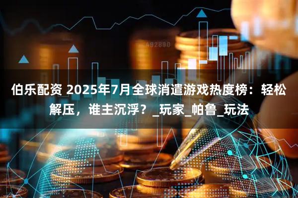 伯乐配资 2025年7月全球消遣游戏热度榜：轻松解压，谁主沉浮？_玩家_帕鲁_玩法