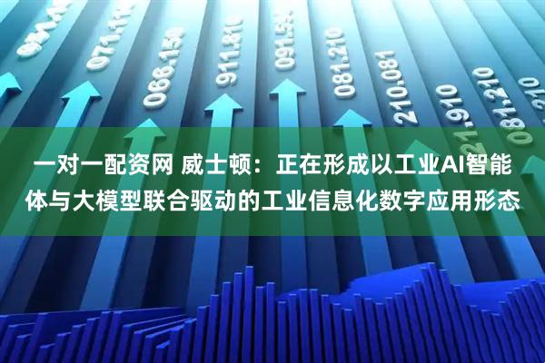 一对一配资网 威士顿：正在形成以工业AI智能体与大模型联合驱动的工业信息化数字应用形态