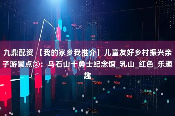 九鼎配资 【我的家乡我推介】儿童友好乡村振兴亲子游景点②：马石山十勇士纪念馆_乳山_红色_乐趣