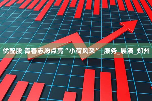 优配股 青春志愿点亮“小荷风采”_服务_展演_郑州