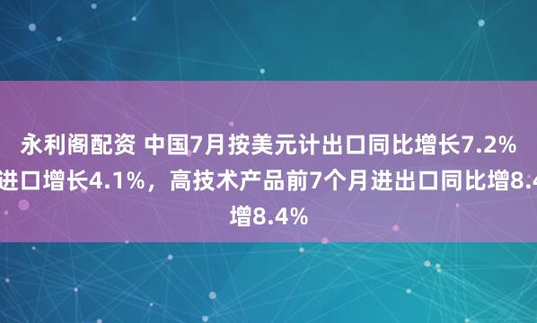 永利阁配资 中国7月按美元计出口同比增长7.2%，进口增长4.1%，高技术产品前7个月进出口同比增8.4%