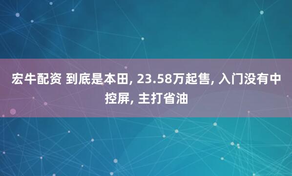 宏牛配资 到底是本田, 23.58万起售, 入门没有中控屏, 主打省油