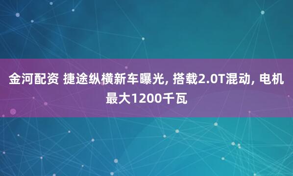 金河配资 捷途纵横新车曝光, 搭载2.0T混动, 电机最大1200千瓦