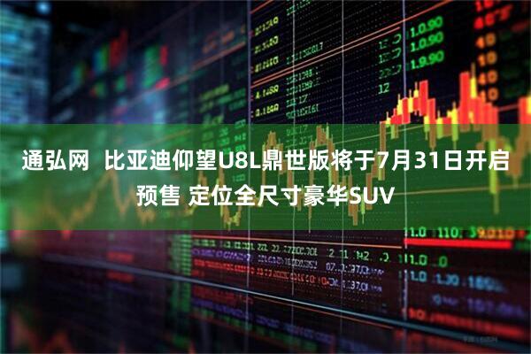 通弘网  比亚迪仰望U8L鼎世版将于7月31日开启预售 定位全尺寸豪华SUV