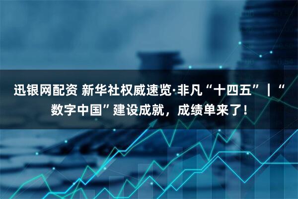 迅银网配资 新华社权威速览·非凡“十四五”｜“数字中国”建设成就，成绩单来了！