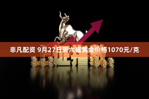 非凡配资 9月27日周六福黄金价格1070元/克