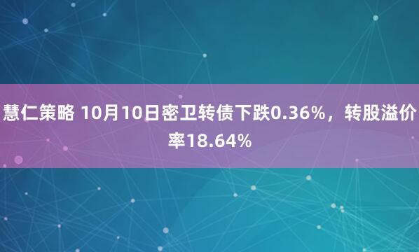 慧仁策略 10月10日密卫转债下跌0.36%，转股溢价率18.64%