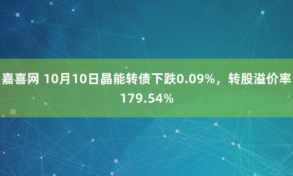 嘉喜网 10月10日晶能转债下跌0.09%，转股溢价率179.54%