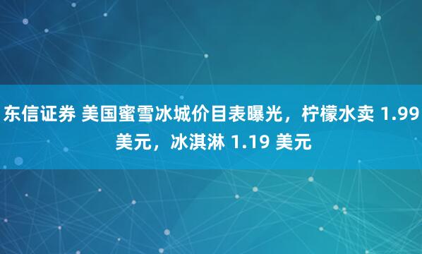 东信证券 美国蜜雪冰城价目表曝光，柠檬水卖 1.99 美元，冰淇淋 1.19 美元