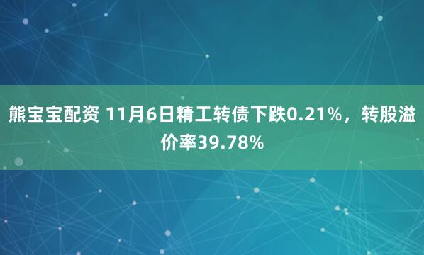 熊宝宝配资 11月6日精工转债下跌0.21%，转股溢价率39.78%