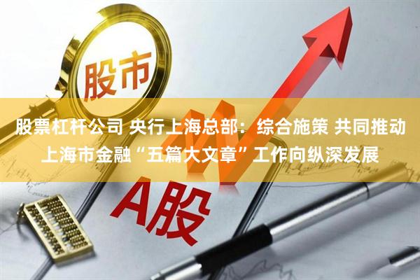 股票杠杆公司 央行上海总部：综合施策 共同推动上海市金融“五篇大文章”工作向纵深发展