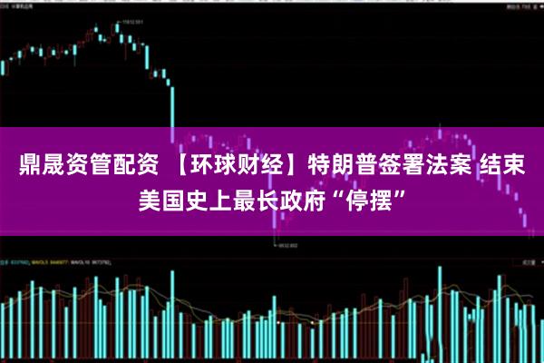 鼎晟资管配资 【环球财经】特朗普签署法案 结束美国史上最长政府“停摆”
