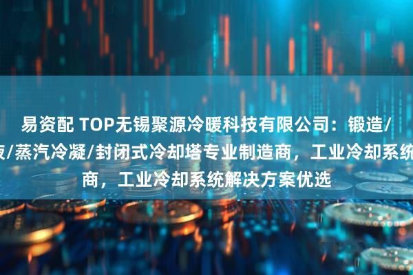 易资配 TOP无锡聚源冷暖科技有限公司：锻造/液压油/淬火液/蒸汽冷凝/封闭式冷却塔专业制造商，工业冷却系统解决方案优选