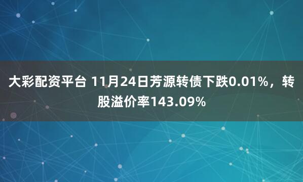 大彩配资平台 11月24日芳源转债下跌0.01%，转股溢价率143.09%