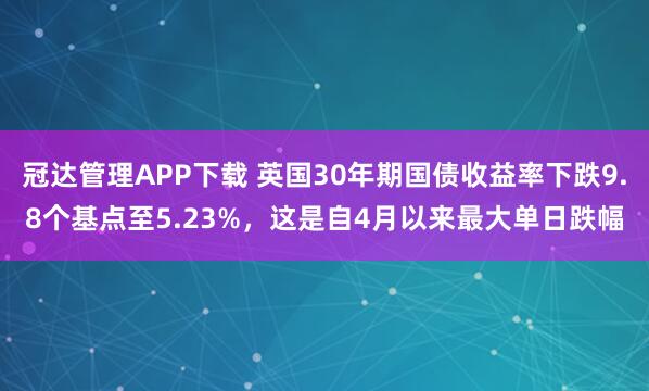 冠达管理APP下载 英国30年期国债收益率下跌9.8个基点至5.23%，这是自4月以来最大单日跌幅