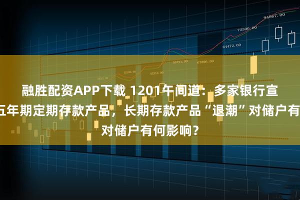 融胜配资APP下载 1201午间道：多家银行宣布下架五年期定期存款产品，长期存款产品“退潮”对储户有何影响？