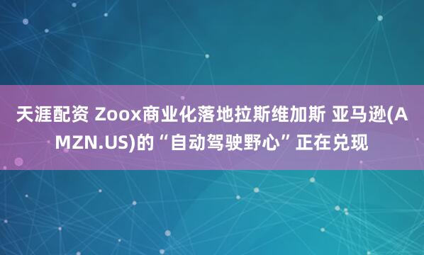 天涯配资 Zoox商业化落地拉斯维加斯 亚马逊(AMZN.US)的“自动驾驶野心”正在兑现