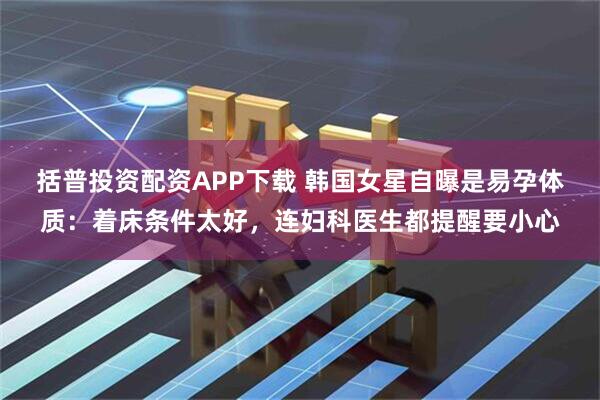 括普投资配资APP下载 韩国女星自曝是易孕体质：着床条件太好，连妇科医生都提醒要小心