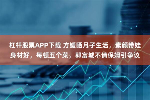 杠杆股票APP下载 方媛晒月子生活，素颜带娃身材好，每顿五个菜，郭富城不请保姆引争议