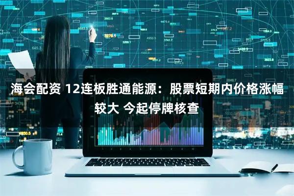 海会配资 12连板胜通能源：股票短期内价格涨幅较大 今起停牌核查